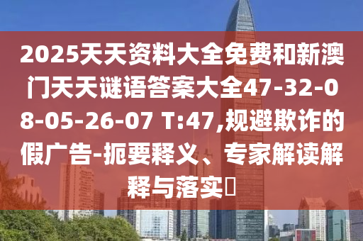 2025天天資料大全免費和新澳門天天謎語答案大全47-32-08-05-26-07 T:47,規避欺詐的假廣告-扼要釋義、專家解讀解釋與落實?